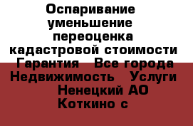 Оспаривание (уменьшение) переоценка кадастровой стоимости. Гарантия - Все города Недвижимость » Услуги   . Ненецкий АО,Коткино с.